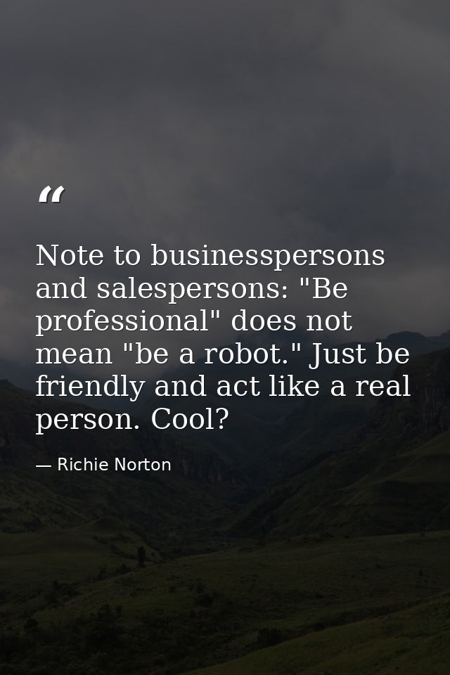 Note to businesspersons and salespersons: "Be professional" does not mean "be a robot." Just be friendly and act like a  — Richie Norton