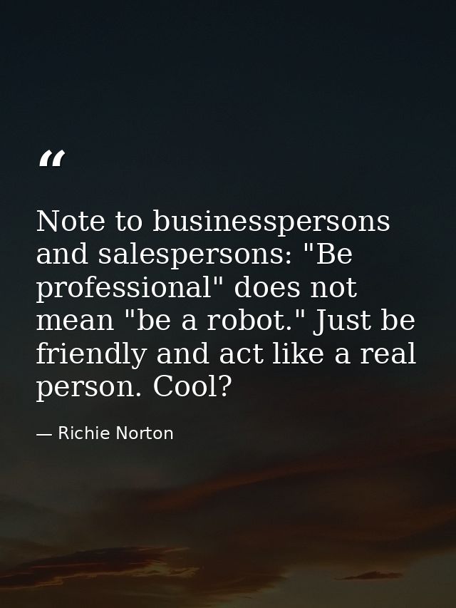Note to businesspersons and salespersons: "Be professional" does not mean "be a robot." Just be friendly and act like a  — Richie Norton