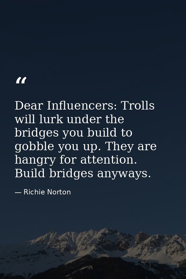 Dear Influencers: Trolls will lurk under the bridges you build to gobble you up. They are hangry for attention. Build br — Richie Norton