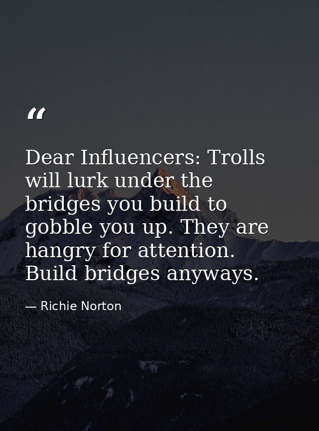 Dear Influencers: Trolls will lurk under the bridges you build to gobble you up. They are hangry for attention. Build br — Richie Norton