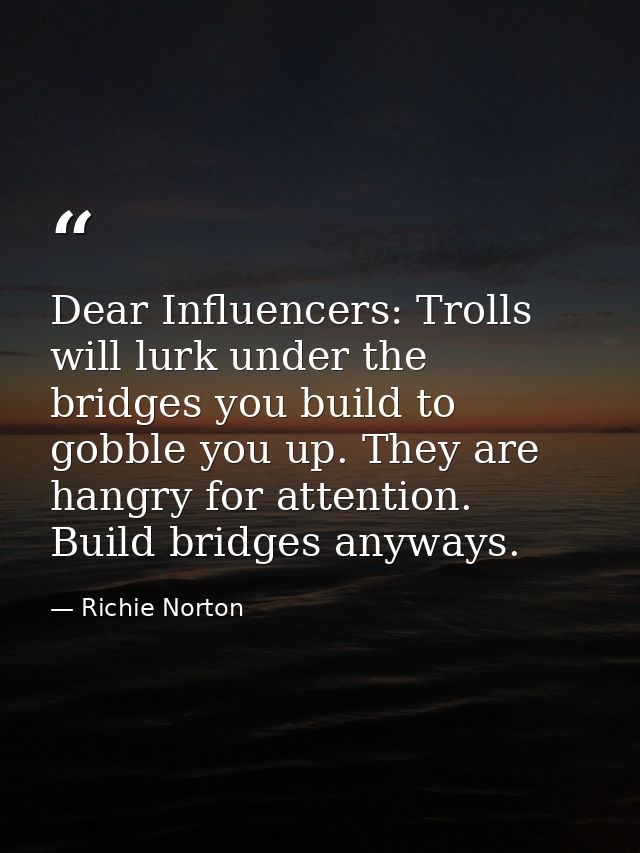 Dear Influencers: Trolls will lurk under the bridges you build to gobble you up. They are hangry for attention. Build br — Richie Norton