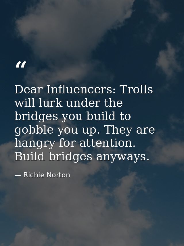 Dear Influencers: Trolls will lurk under the bridges you build to gobble you up. They are hangry for attention. Build br — Richie Norton