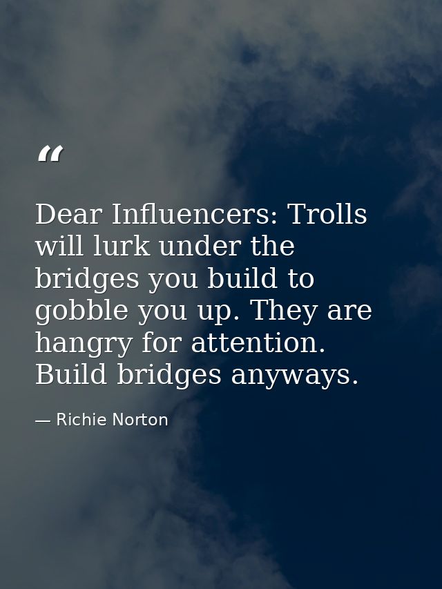 Dear Influencers: Trolls will lurk under the bridges you build to gobble you up. They are hangry for attention. Build br — Richie Norton