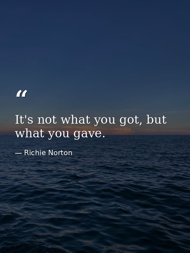 It's not what you got, but what you gave. — Richie Norton
