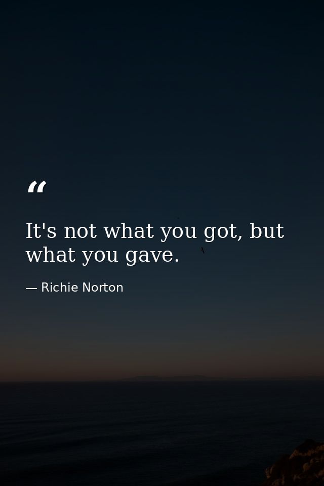 It's not what you got, but what you gave. — Richie Norton