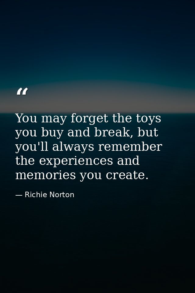 You may forget the toys you buy and break, but you'll always remember the experiences and memories you create. — Richie Norton