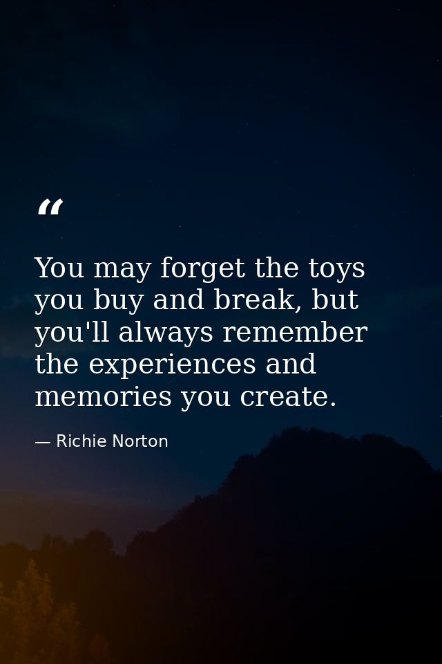 You may forget the toys you buy and break, but you'll always remember the experiences and memories you create. — Richie Norton