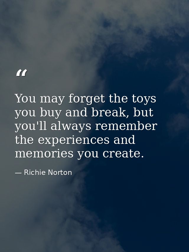 You may forget the toys you buy and break, but you'll always remember the experiences and memories you create. — Richie Norton