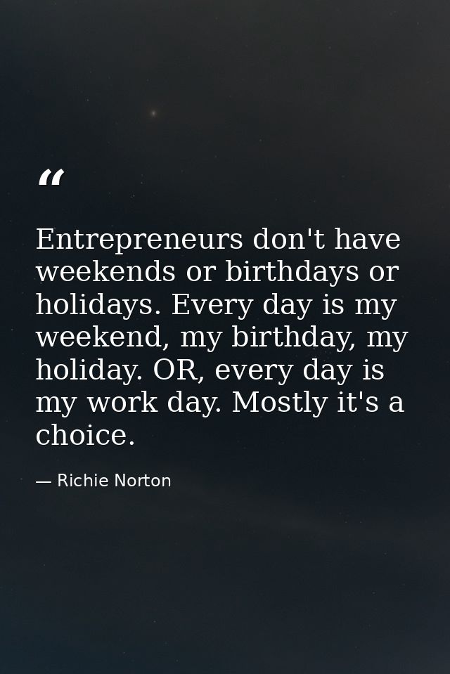 Entrepreneurs don't have weekends or birthdays or holidays. Every day is my weekend, my birthday, my holiday. OR, every  — Richie Norton