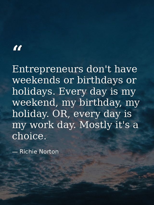 Entrepreneurs don't have weekends or birthdays or holidays. Every day is my weekend, my birthday, my holiday. OR, every  — Richie Norton
