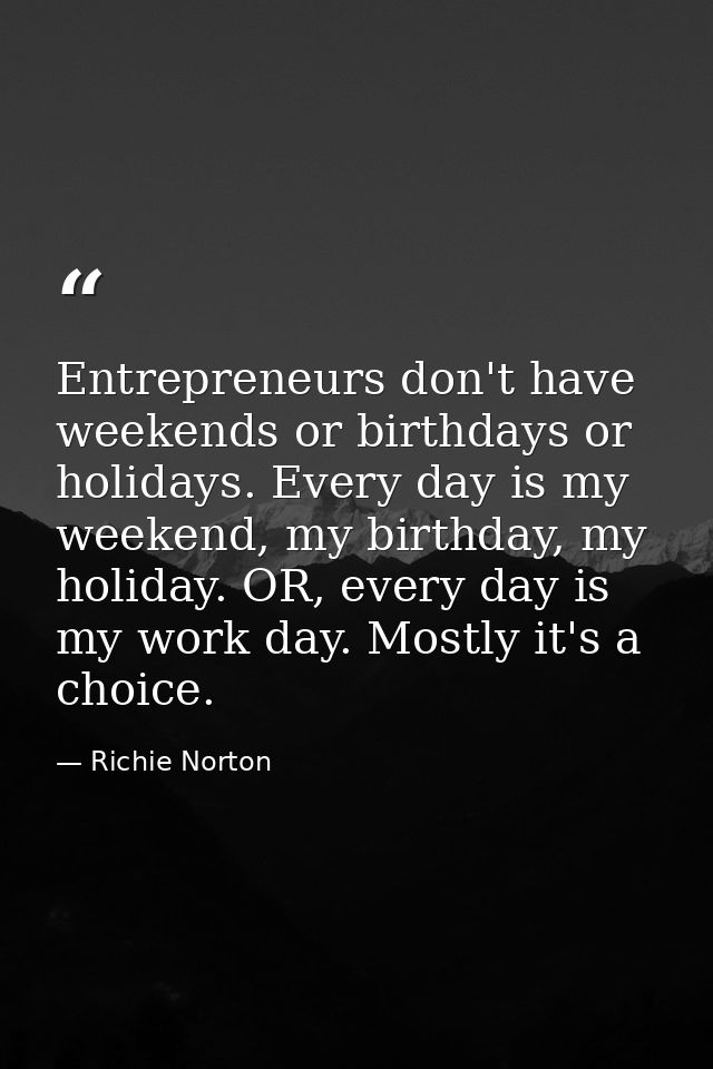 Entrepreneurs don't have weekends or birthdays or holidays. Every day is my weekend, my birthday, my holiday. OR, every  — Richie Norton