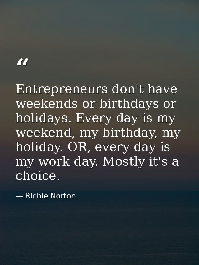 Entrepreneurs don't have weekends or birthdays or holidays. Every day is my weekend, my birthday, my holiday. OR, every  — Richie Norton