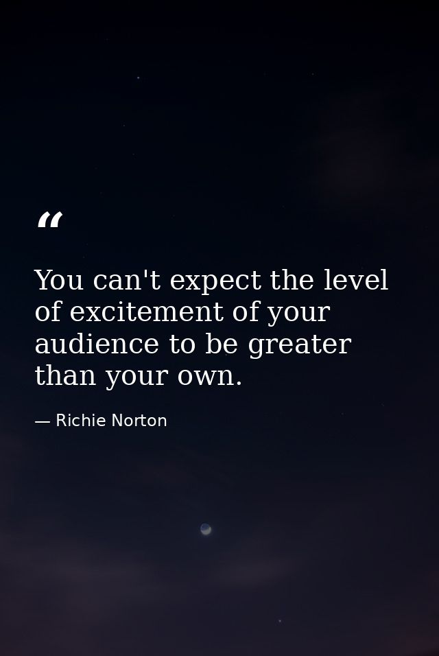 You can't expect the level of excitement of your audience to be greater than your own. — Richie Norton