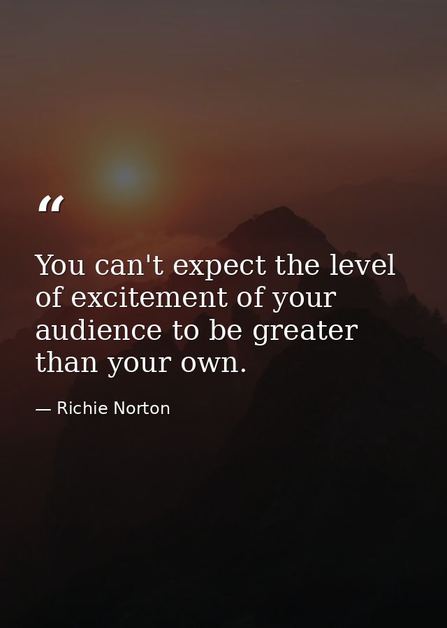 You can't expect the level of excitement of your audience to be greater than your own. — Richie Norton