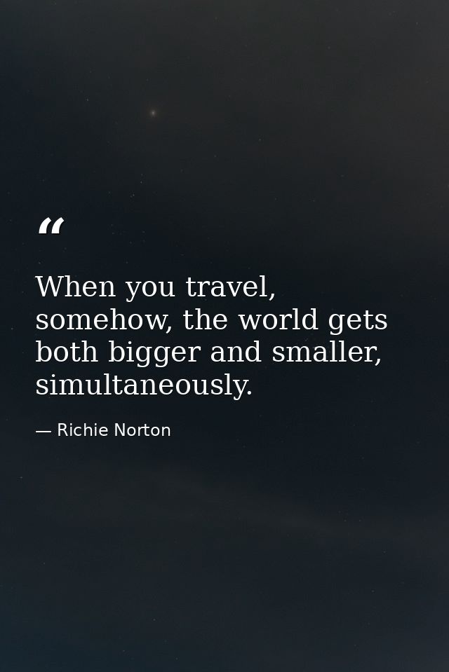 When you travel, somehow, the world gets both bigger and smaller, simultaneously. — Richie Norton
