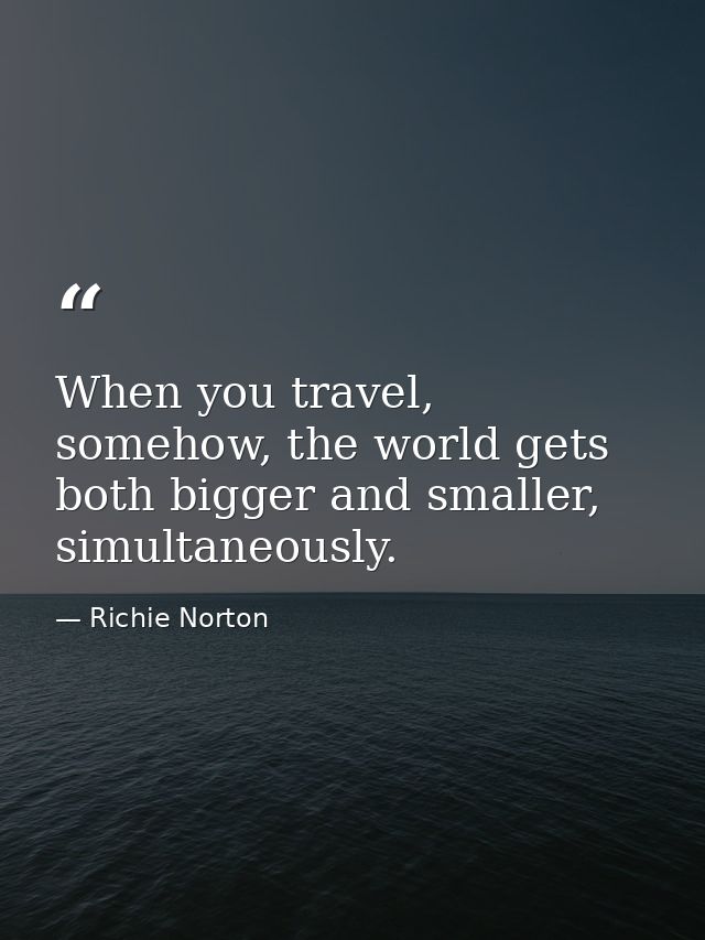 When you travel, somehow, the world gets both bigger and smaller, simultaneously. — Richie Norton