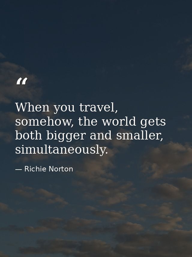 When you travel, somehow, the world gets both bigger and smaller, simultaneously. — Richie Norton
