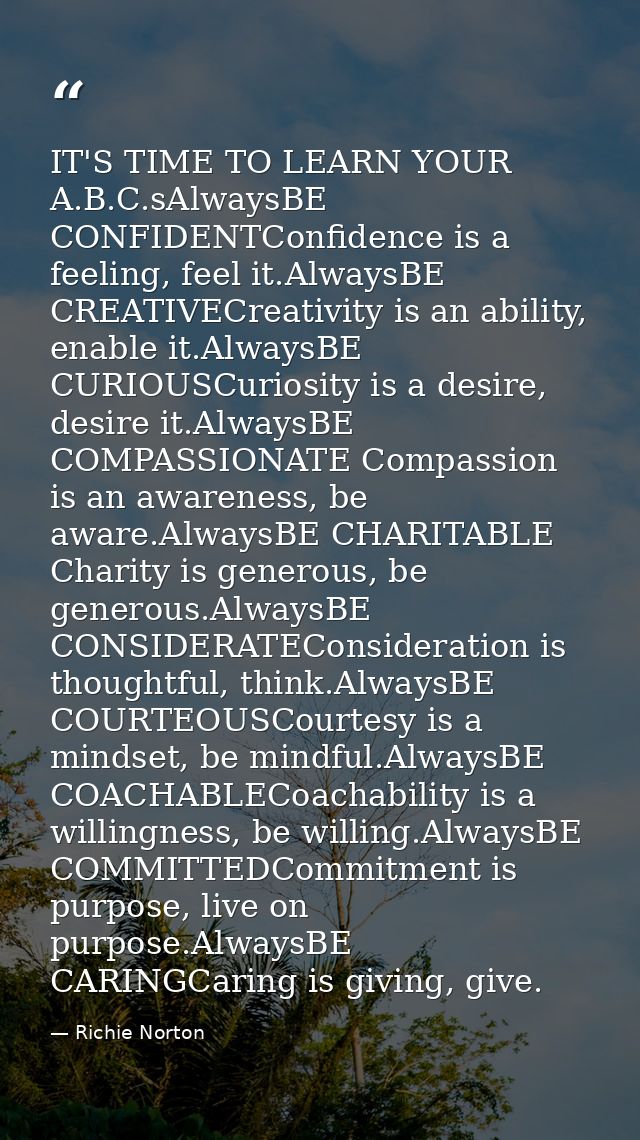 IT'S TIME TO LEARN YOUR A.B.C.sAlwaysBE CONFIDENTConfidence is a feeling, feel it.AlwaysBE CREATIVECreativity is an abil — Richie Norton