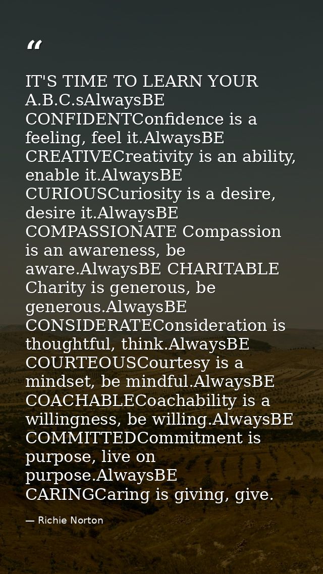 IT'S TIME TO LEARN YOUR A.B.C.sAlwaysBE CONFIDENTConfidence is a feeling, feel it.AlwaysBE CREATIVECreativity is an abil — Richie Norton