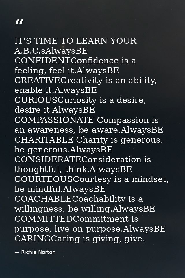 IT'S TIME TO LEARN YOUR A.B.C.sAlwaysBE CONFIDENTConfidence is a feeling, feel it.AlwaysBE CREATIVECreativity is an abil — Richie Norton