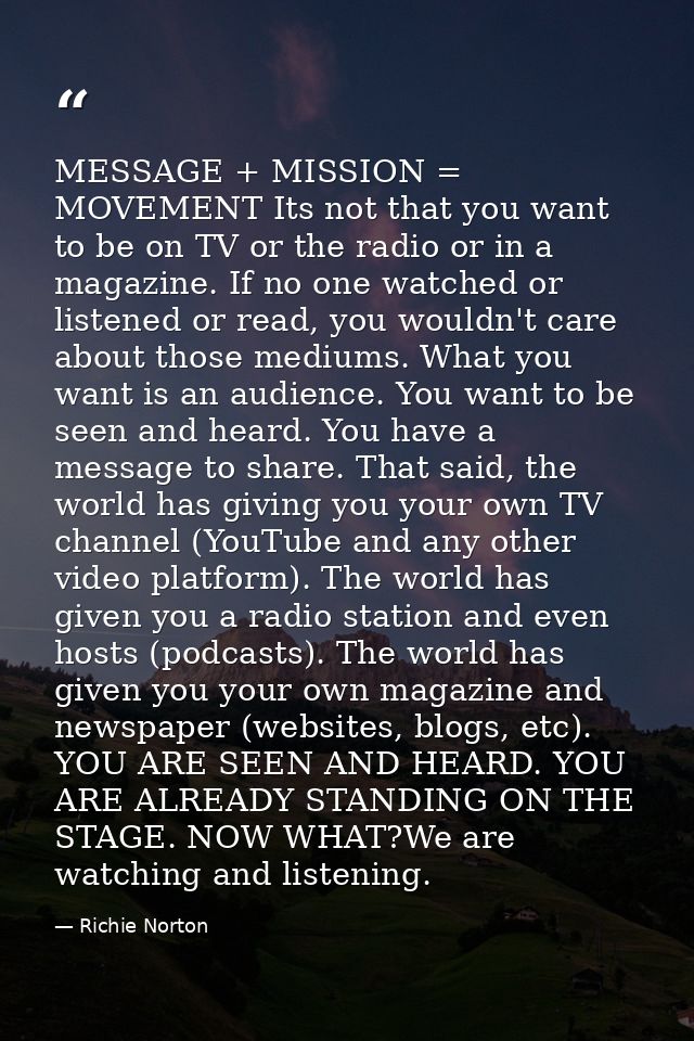 MESSAGE + MISSION = MOVEMENT Its not that you want to be on TV or the radio or in a magazine. If no one watched or liste — Richie Norton