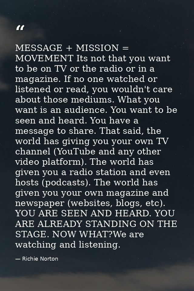 MESSAGE + MISSION = MOVEMENT Its not that you want to be on TV or the radio or in a magazine. If no one watched or liste — Richie Norton