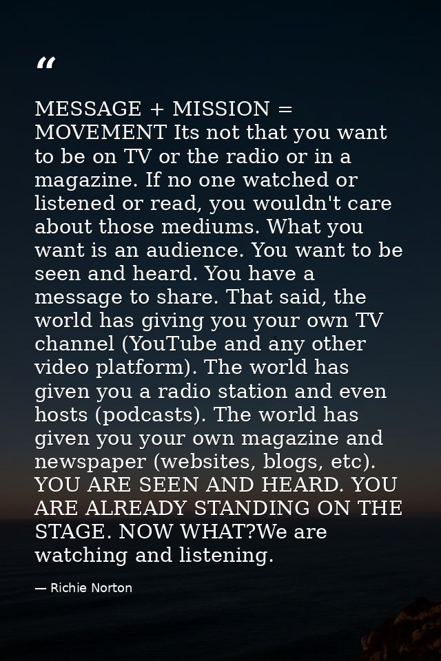 MESSAGE + MISSION = MOVEMENT Its not that you want to be on TV or the radio or in a magazine. If no one watched or liste — Richie Norton