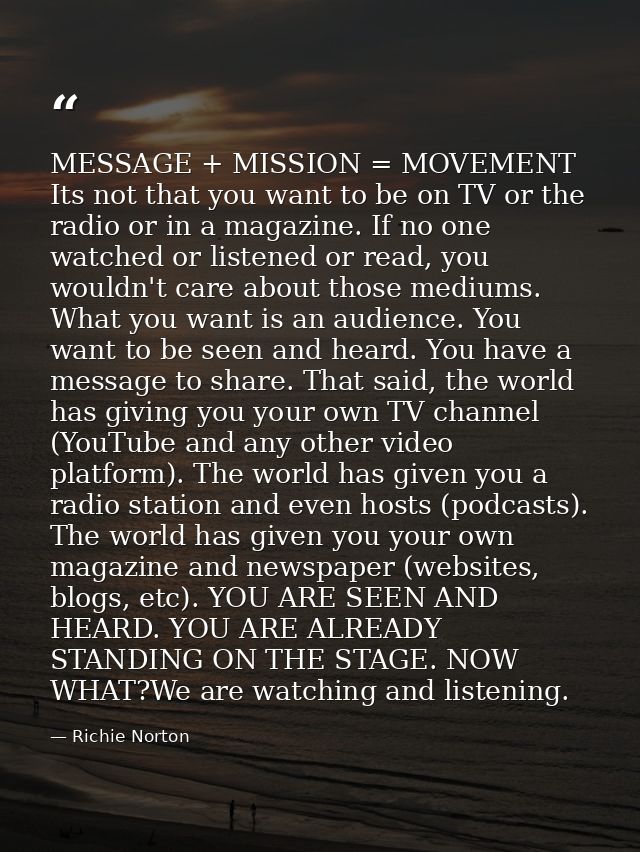 MESSAGE + MISSION = MOVEMENT Its not that you want to be on TV or the radio or in a magazine. If no one watched or liste — Richie Norton