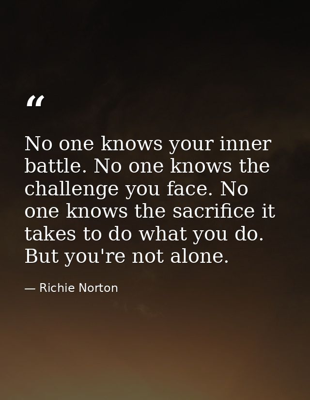 No one knows your inner battle. No one knows the challenge you face. No one knows the sacrifice it takes to do what you  — Richie Norton