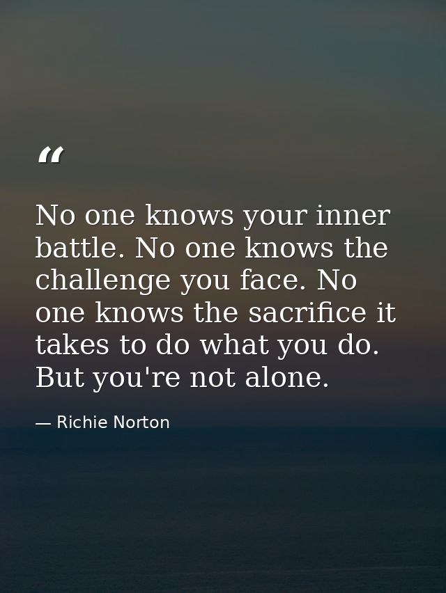 No one knows your inner battle. No one knows the challenge you face. No one knows the sacrifice it takes to do what you  — Richie Norton