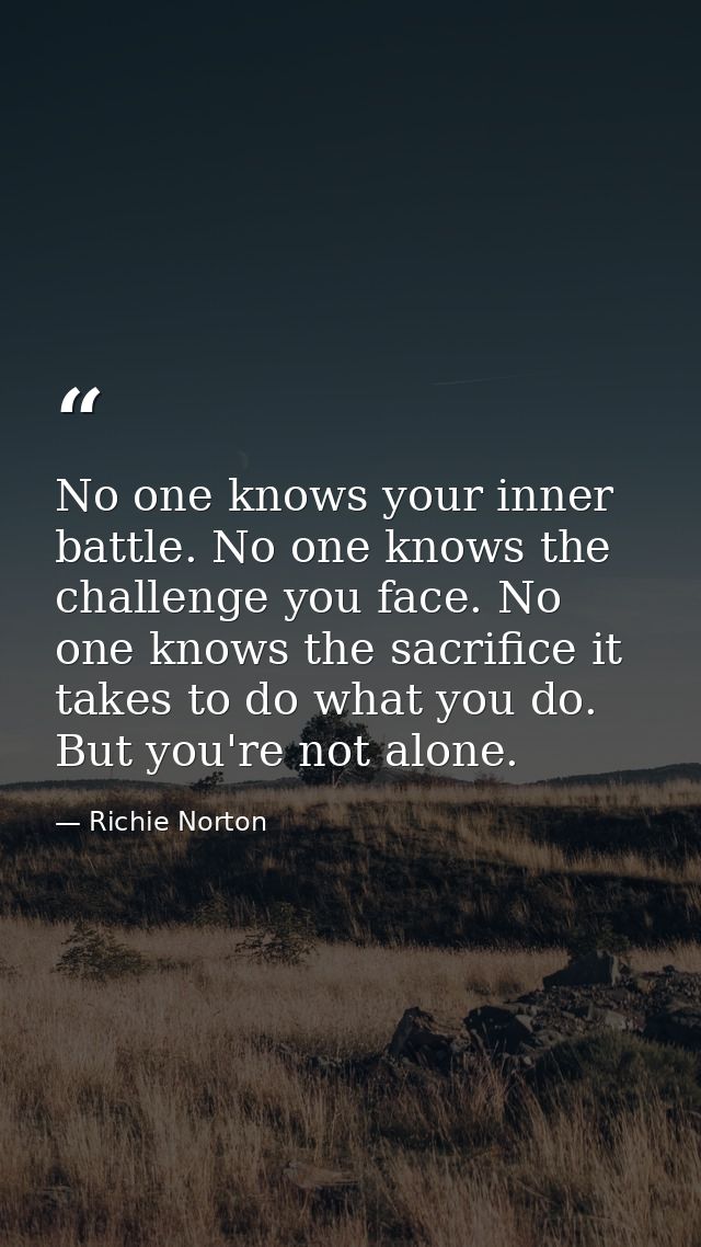 No one knows your inner battle. No one knows the challenge you face. No one knows the sacrifice it takes to do what you  — Richie Norton
