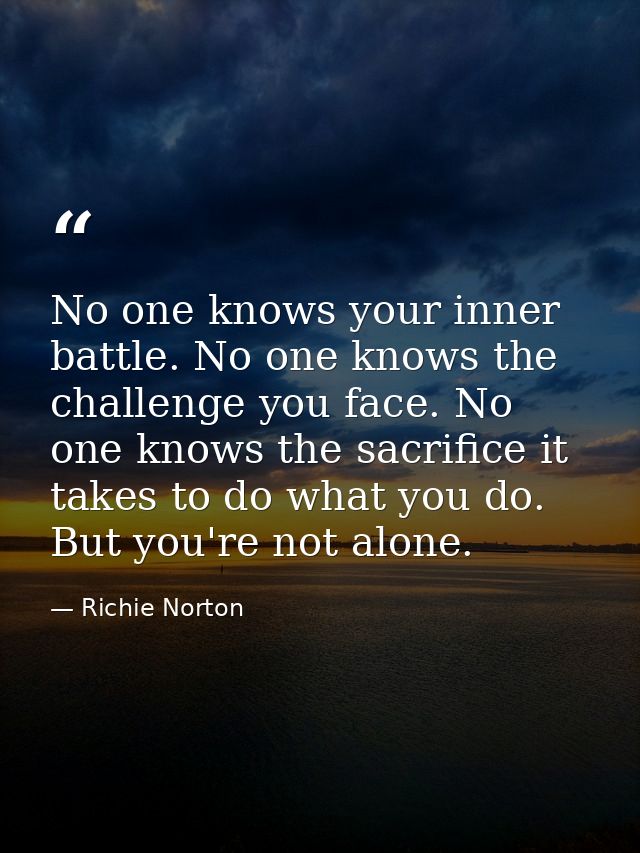 No one knows your inner battle. No one knows the challenge you face. No one knows the sacrifice it takes to do what you  — Richie Norton