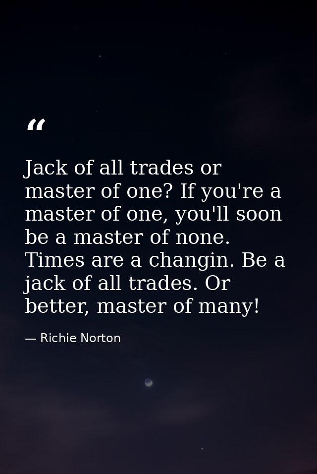 Jack of all trades or master of one? If you're a master of one, you'll soon be a master of none. Times are a changin. Be — Richie Norton