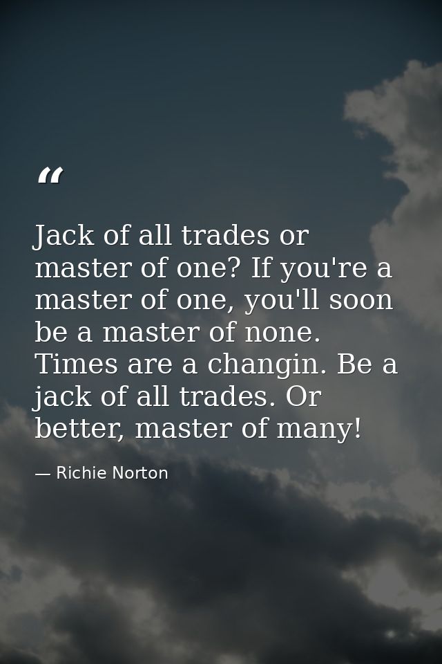 Jack of all trades or master of one? If you're a master of one, you'll soon be a master of none. Times are a changin. Be — Richie Norton