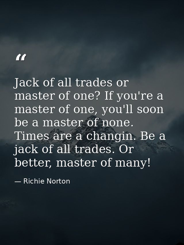 Jack of all trades or master of one? If you're a master of one, you'll soon be a master of none. Times are a changin. Be — Richie Norton