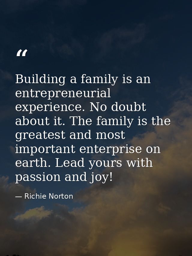Building a family is an entrepreneurial experience. No doubt about it. The family is the greatest and most important ent — Richie Norton