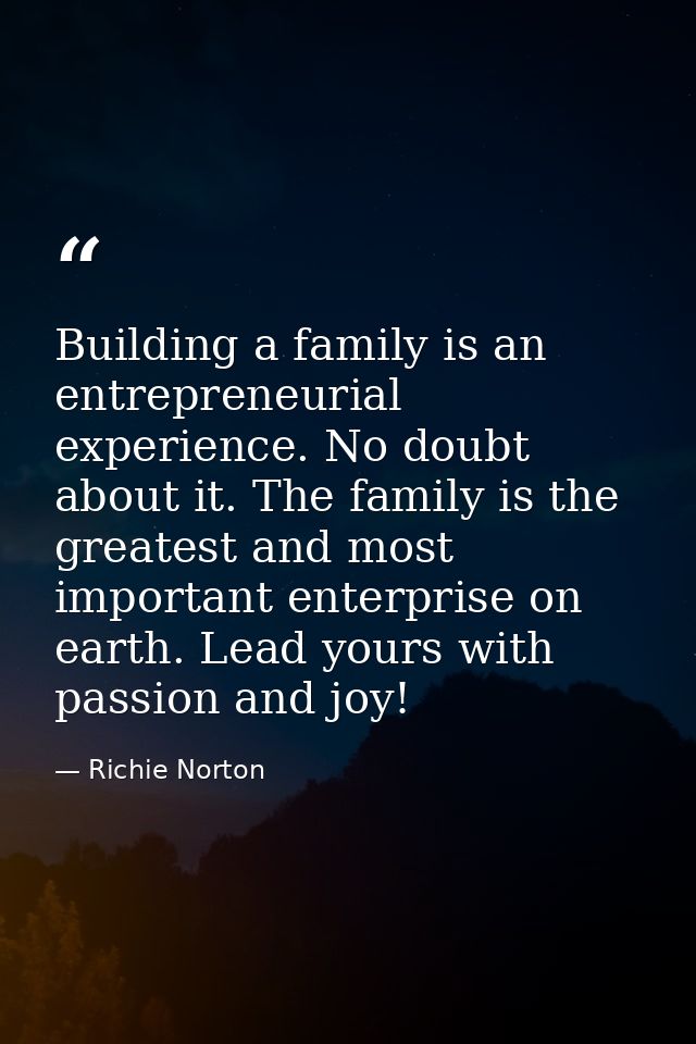 Building a family is an entrepreneurial experience. No doubt about it. The family is the greatest and most important ent — Richie Norton
