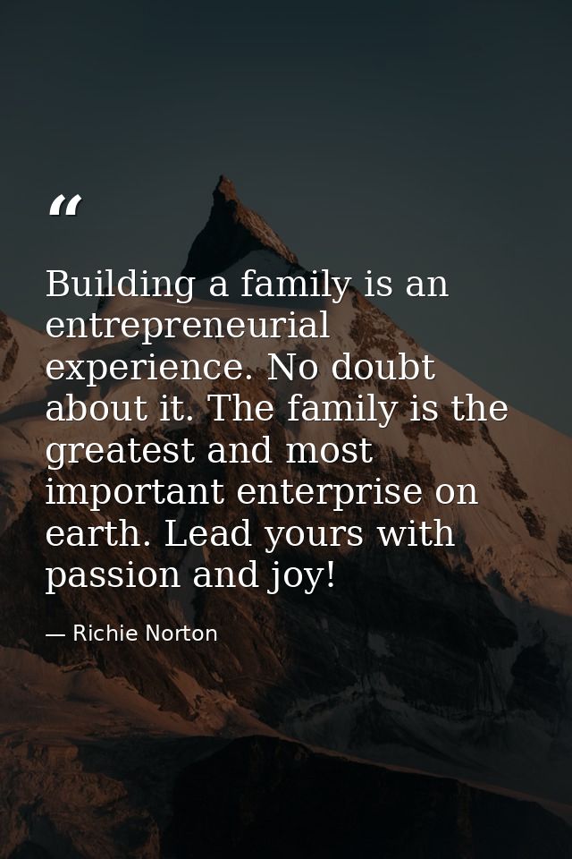 Building a family is an entrepreneurial experience. No doubt about it. The family is the greatest and most important ent — Richie Norton
