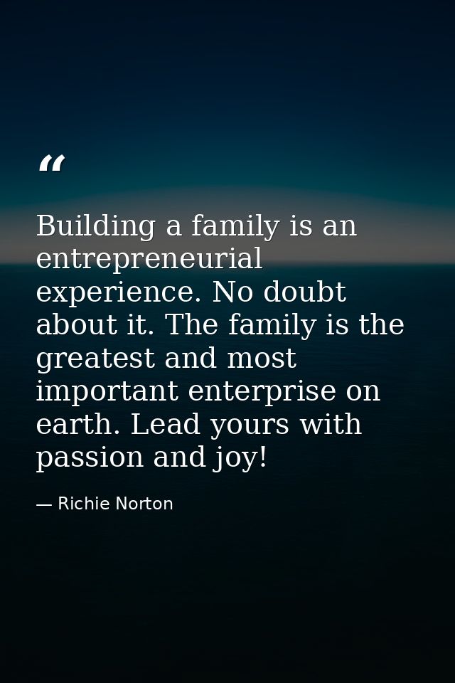 Building a family is an entrepreneurial experience. No doubt about it. The family is the greatest and most important ent — Richie Norton