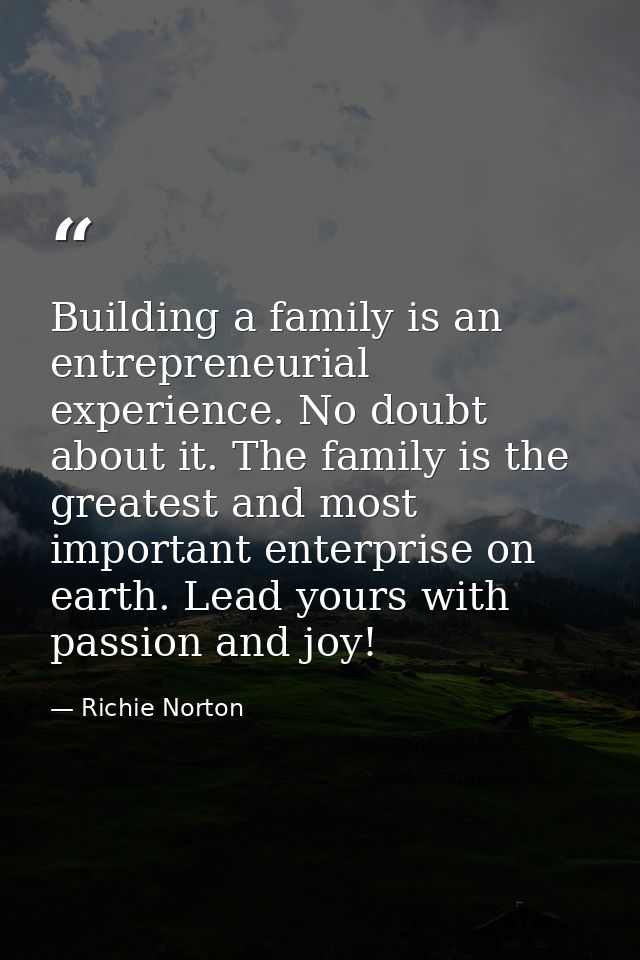 Building a family is an entrepreneurial experience. No doubt about it. The family is the greatest and most important ent — Richie Norton