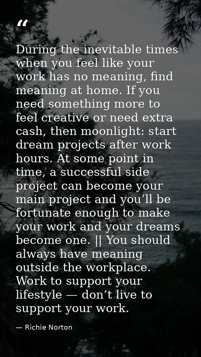 During the inevitable times when you feel like your work has no meaning, find meaning at home. If you need something mor — Richie Norton