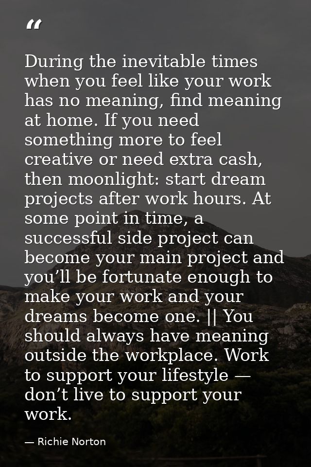 During the inevitable times when you feel like your work has no meaning, find meaning at home. If you need something mor — Richie Norton