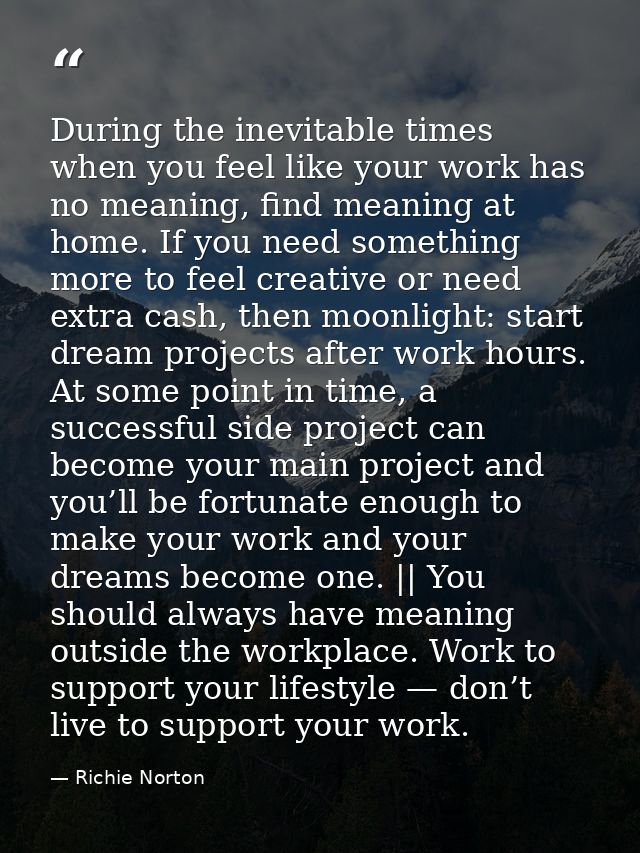 During the inevitable times when you feel like your work has no meaning, find meaning at home. If you need something mor — Richie Norton