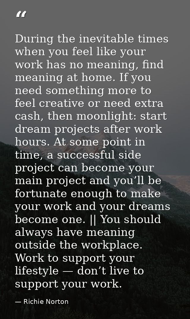 During the inevitable times when you feel like your work has no meaning, find meaning at home. If you need something mor — Richie Norton