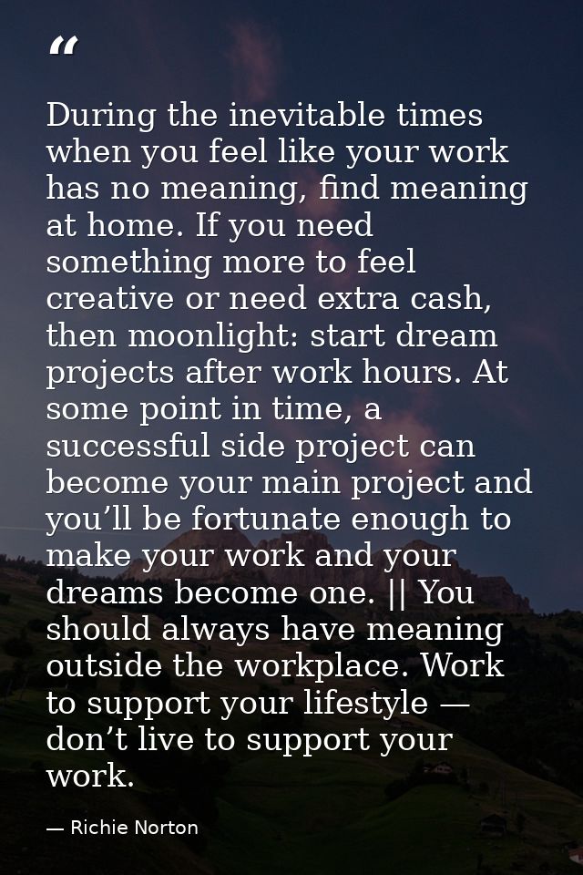During the inevitable times when you feel like your work has no meaning, find meaning at home. If you need something mor — Richie Norton