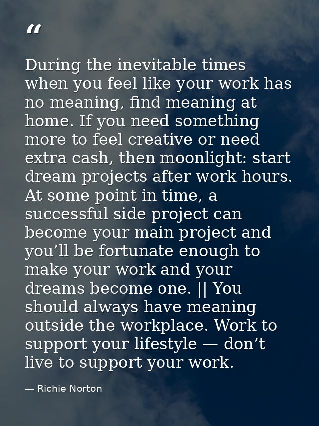 During the inevitable times when you feel like your work has no meaning, find meaning at home. If you need something mor — Richie Norton