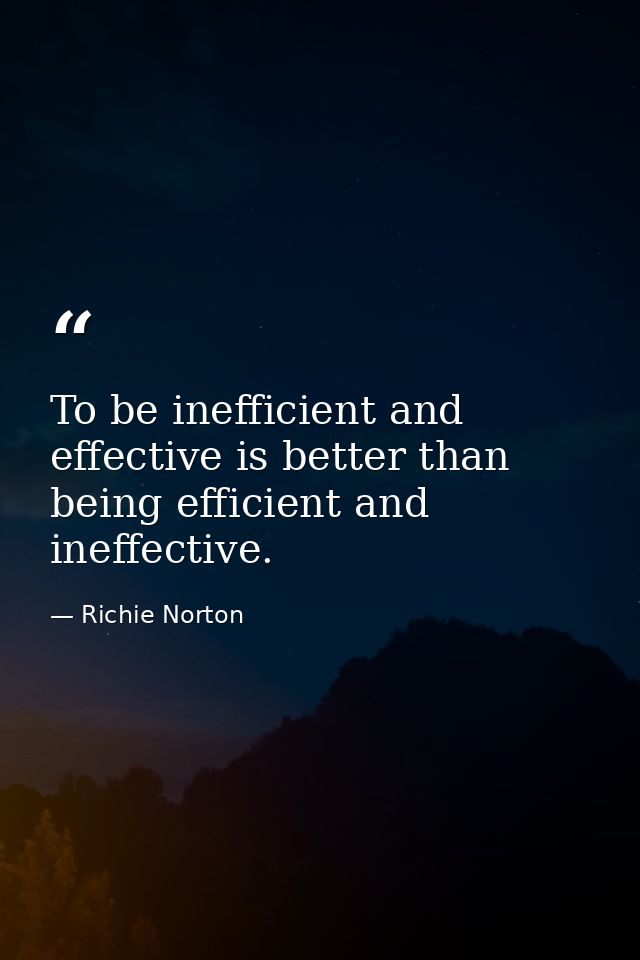 To be inefficient and effective is better than being efficient and ineffective. — Richie Norton