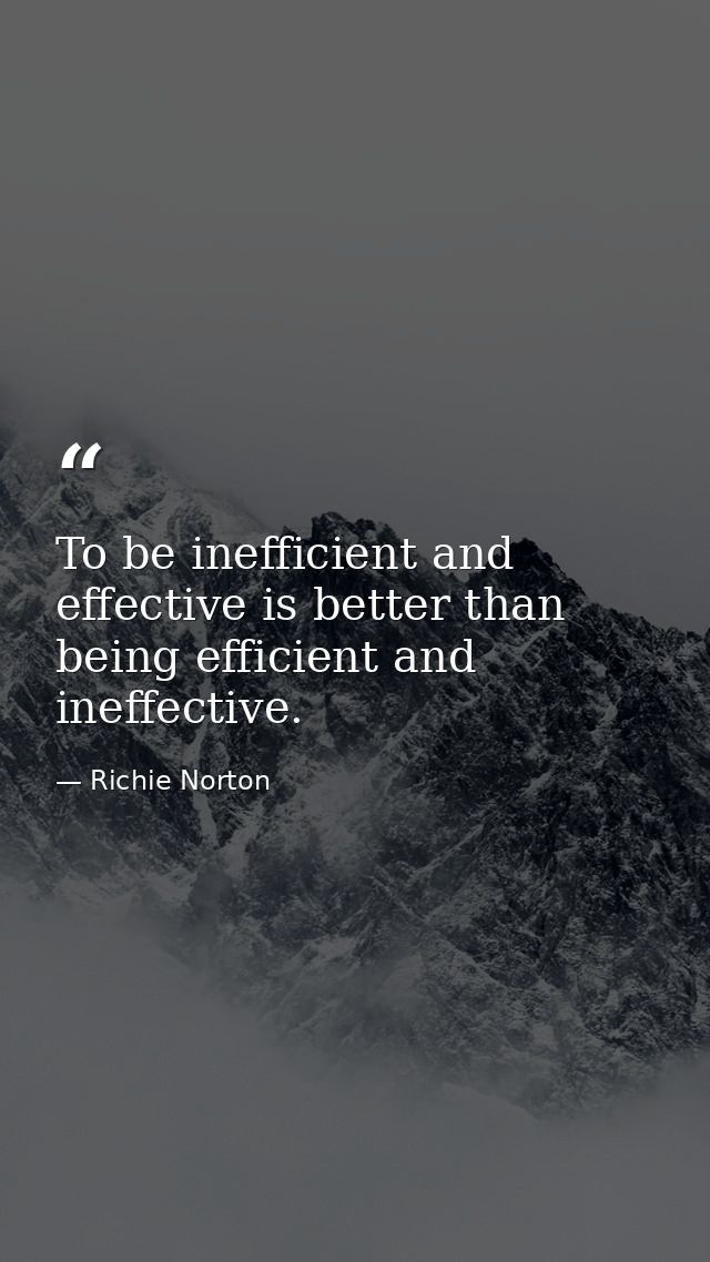 To be inefficient and effective is better than being efficient and ineffective. — Richie Norton