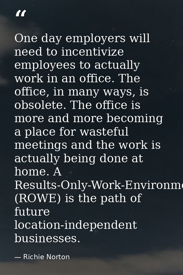 One day employers will need to incentivize employees to actually work in an office. The office, in many ways, is obsolet — Richie Norton