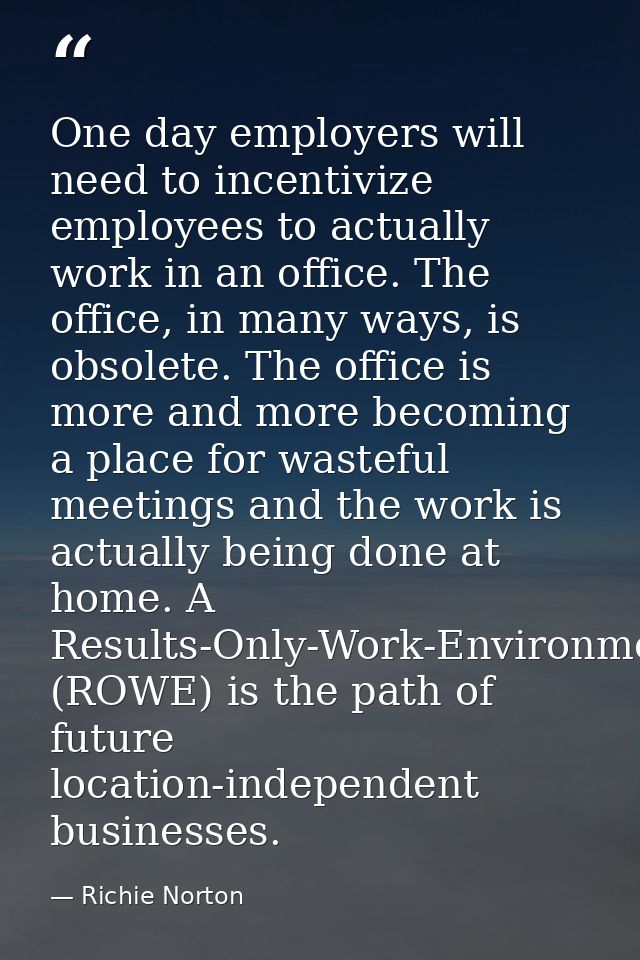 One day employers will need to incentivize employees to actually work in an office. The office, in many ways, is obsolet — Richie Norton